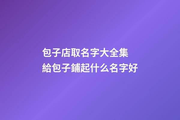 包子店取名字大全集 給包子鋪起什么名字好-第1張-店鋪起名-玄機派